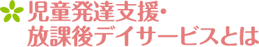 児童発達支援・放課後デイサービスとは